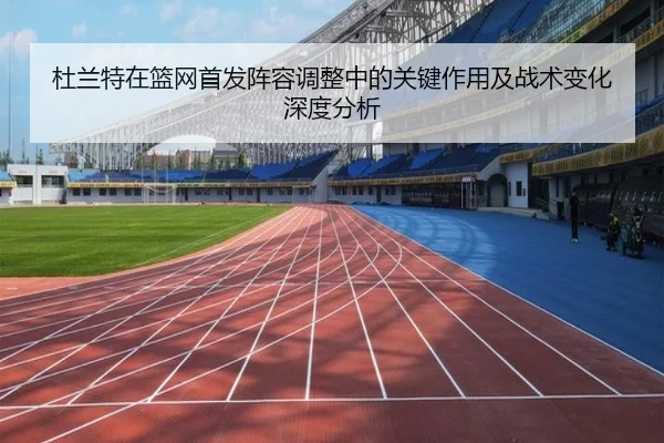 杜兰特在篮网首发阵容调整中的关键作用及战术变化深度分析 - AYX SPORTS