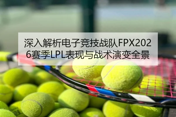 深入解析电子竞技战队FPX2026赛季LPL表现与战术演变全景（AYX SPORTS）